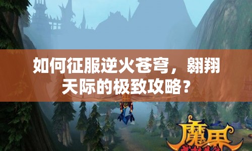 如何征服逆火蒼穹，翱翔天際的極致攻略？