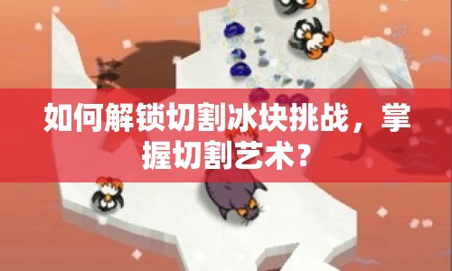 如何解鎖切割冰塊挑戰(zhàn)，掌握切割藝術(shù)？