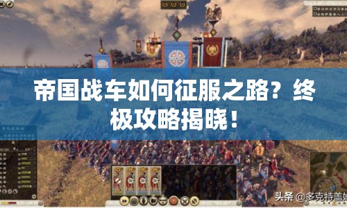 帝國(guó)戰(zhàn)車如何征服之路？終極攻略揭曉！