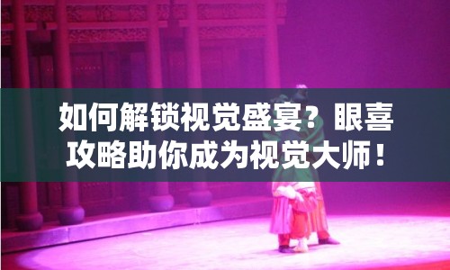 如何解鎖視覺盛宴？眼喜攻略助你成為視覺大師！
