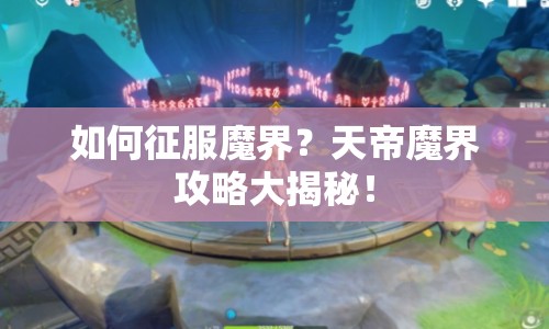 如何征服魔界？天帝魔界攻略大揭秘！