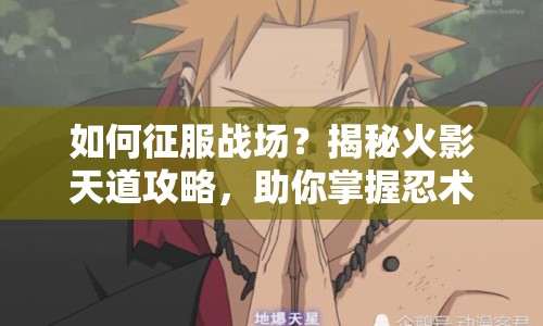 如何征服戰(zhàn)場(chǎng)？揭秘火影天道攻略，助你掌握忍術(shù)！