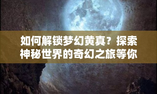 如何解鎖夢(mèng)幻黃真？探索神秘世界的奇幻之旅等你來(lái)揭秘！