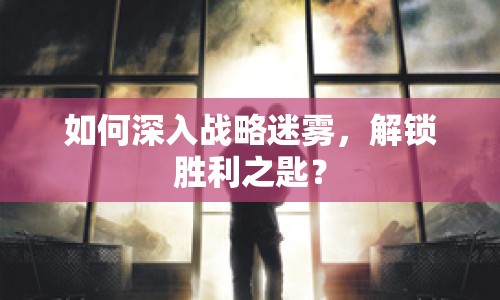 如何深入戰(zhàn)略迷霧，解鎖勝利之匙？