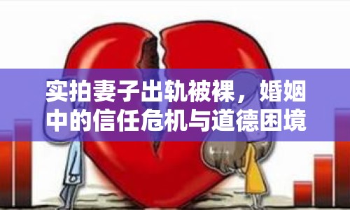 實(shí)拍妻子出軌被裸，婚姻中的信任危機(jī)與道德困境