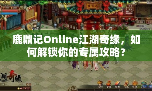 鹿鼎記Online江湖奇緣，如何解鎖你的專屬攻略？