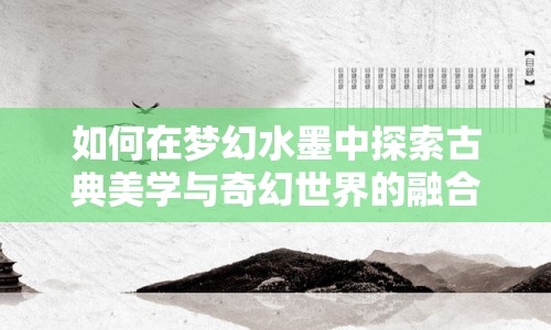 如何在夢幻水墨中探索古典美學(xué)與奇幻世界的融合？