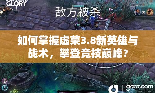 如何掌握虛榮3.8新英雄與戰(zhàn)術(shù)，攀登競技巔峰？