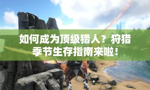 如何成為頂級(jí)獵人？狩獵季節(jié)生存指南來(lái)啦！
