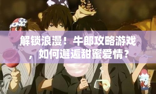 解鎖浪漫！牛郎攻略游戲，如何邂逅甜蜜愛(ài)情？