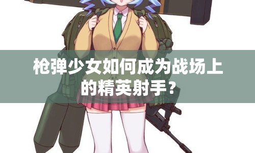 槍彈少女如何成為戰(zhàn)場(chǎng)上的精英射手？