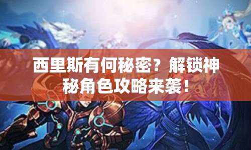 西里斯有何秘密？解鎖神秘角色攻略來襲！