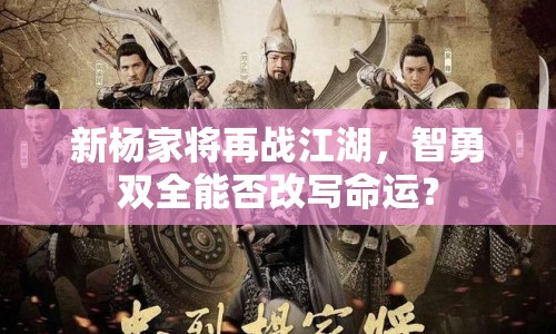 新楊家將再戰(zhàn)江湖，智勇雙全能否改寫命運？