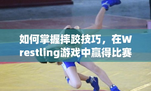 如何掌握摔跤技巧，在Wrestling游戲中贏得比賽勝利？