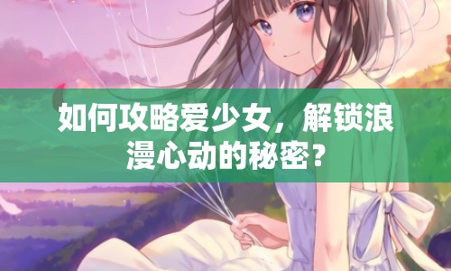 如何攻略愛(ài)少女，解鎖浪漫心動(dòng)的秘密？