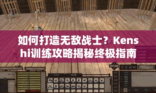 如何打造無敵戰(zhàn)士？Kenshi訓(xùn)練攻略揭秘終極指南！