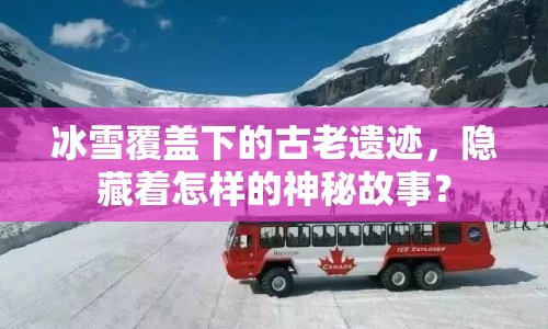冰雪覆蓋下的古老遺跡，隱藏著怎樣的神秘故事？