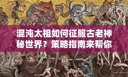 混沌太祖如何征服古老神秘世界？策略指南來(lái)幫你！
