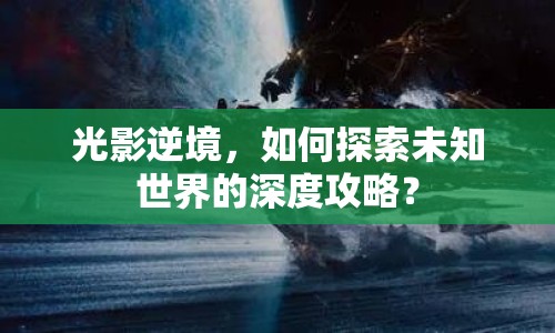 光影逆境，如何探索未知世界的深度攻略？