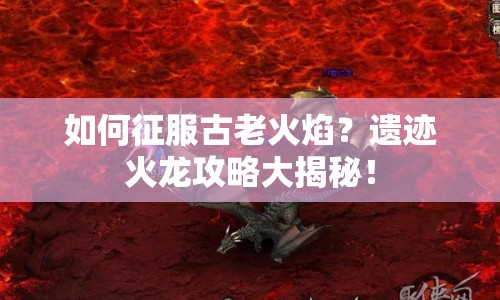 如何征服古老火焰？遺跡火龍攻略大揭秘！