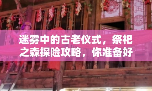 迷霧中的古老儀式，祭祀之森探險攻略，你準(zhǔn)備好了嗎？