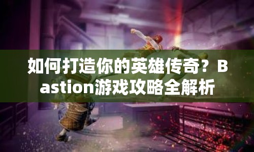 如何打造你的英雄傳奇？Bastion游戲攻略全解析