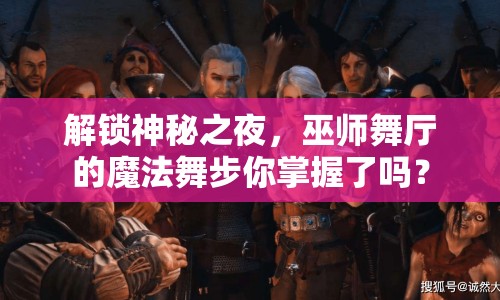 解鎖神秘之夜，巫師舞廳的魔法舞步你掌握了嗎？