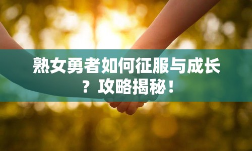熟女勇者如何征服與成長？攻略揭秘！