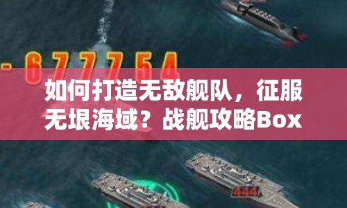 如何打造無(wú)敵艦隊(duì)，征服無(wú)垠海域？戰(zhàn)艦攻略Box來(lái)幫你！