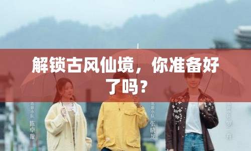 解鎖古風(fēng)仙境，你準(zhǔn)備好了嗎？