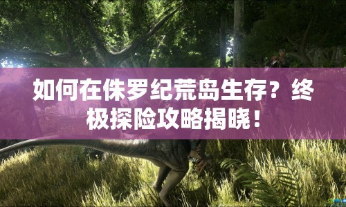 如何在侏羅紀(jì)荒島生存？終極探險(xiǎn)攻略揭曉！