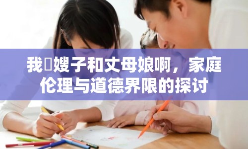 我肏嫂子和丈母娘啊，家庭倫理與道德界限的探討