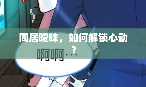 同居曖昧，如何解鎖心動(dòng)？