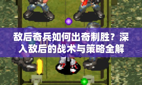 敵后奇兵如何出奇制勝？深入敵后的戰(zhàn)術(shù)與策略全解析