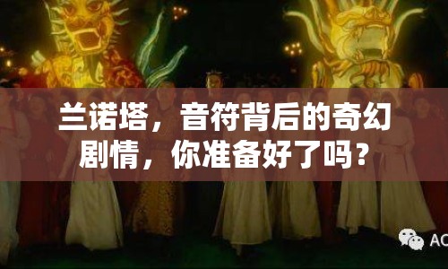 蘭諾塔，音符背后的奇幻劇情，你準(zhǔn)備好了嗎？