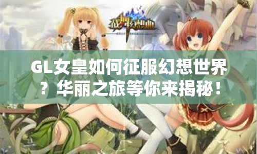GL女皇如何征服幻想世界？華麗之旅等你來揭秘！