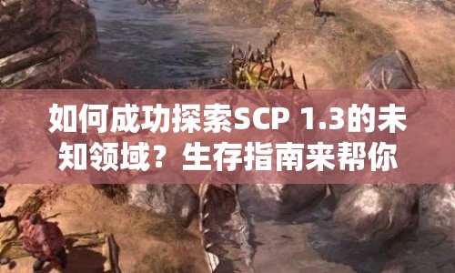 如何成功探索SCP 1.3的未知領域？生存指南來幫你！