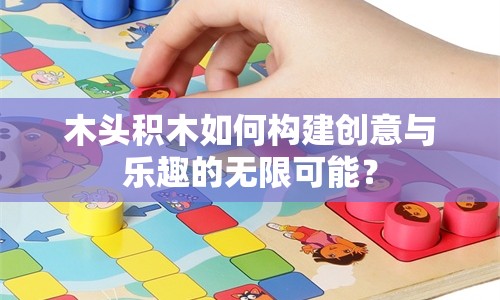 木頭積木如何構(gòu)建創(chuàng)意與樂趣的無限可能？
