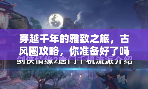 穿越千年的雅致之旅，古風圈攻略，你準備好了嗎？