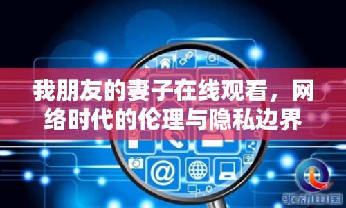 我朋友的妻子在線觀看，網(wǎng)絡時代的倫理與隱私邊界