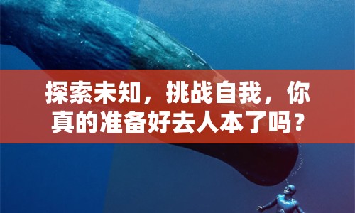 探索未知，挑戰(zhàn)自我，你真的準備好去人本了嗎？