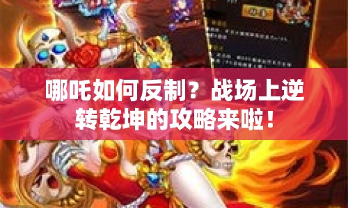哪吒如何反制？戰(zhàn)場上逆轉(zhuǎn)乾坤的攻略來啦！
