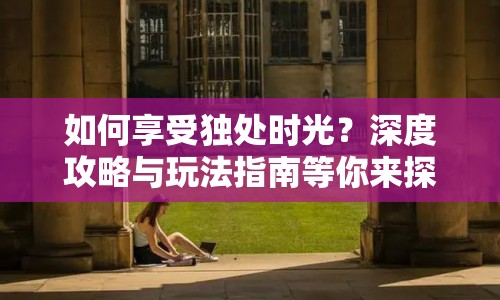 如何享受獨處時光？深度攻略與玩法指南等你來探索！