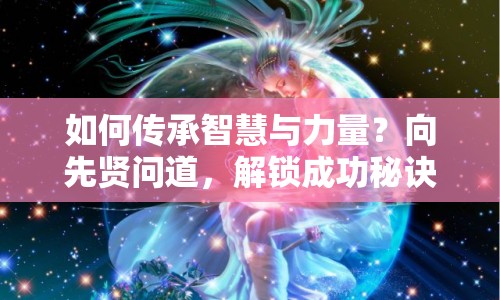 如何傳承智慧與力量？向先賢問(wèn)道，解鎖成功秘訣！