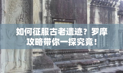 如何征服古老遺跡？羅摩攻略帶你一探究竟！
