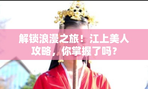 解鎖浪漫之旅！江上美人攻略，你掌握了嗎？