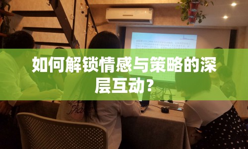如何解鎖情感與策略的深層互動(dòng)？