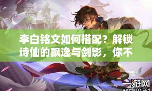 李白銘文如何搭配？解鎖詩(shī)仙的飄逸與劍影，你不可不知的攻略！
