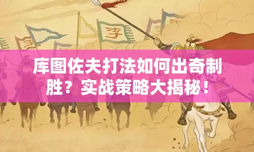 庫圖佐夫打法如何出奇制勝？實戰(zhàn)策略大揭秘！
