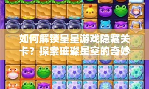 如何解鎖星星游戲隱藏關(guān)卡？探索璀璨星空的奇妙之旅等你來揭秘！